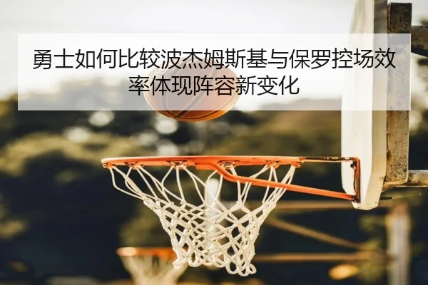 勇士如何比较波杰姆斯基与保罗控场效率体现阵容新变化
