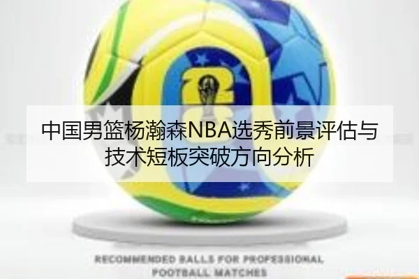 中国男篮杨瀚森NBA选秀前景评估与技术短板突破方向分析