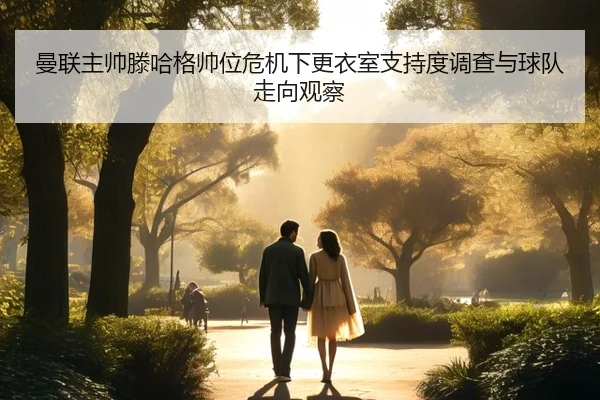 曼联主帅滕哈格帅位危机下更衣室支持度调查与球队走向观察（kaiyun）