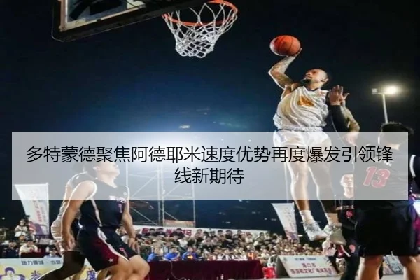 多特蒙德聚焦阿德耶米速度优势再度爆发引领锋线新期待 - kaiyun
