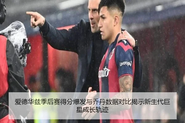 爱德华兹季后赛得分爆发与乔丹数据对比揭示新生代巨星成长轨迹（kaiyun）