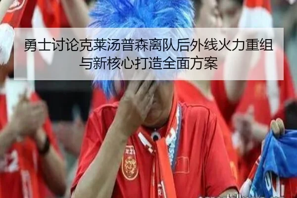 勇士讨论克莱汤普森离队后外线火力重组与新核心打造全面方案（kaiyun）