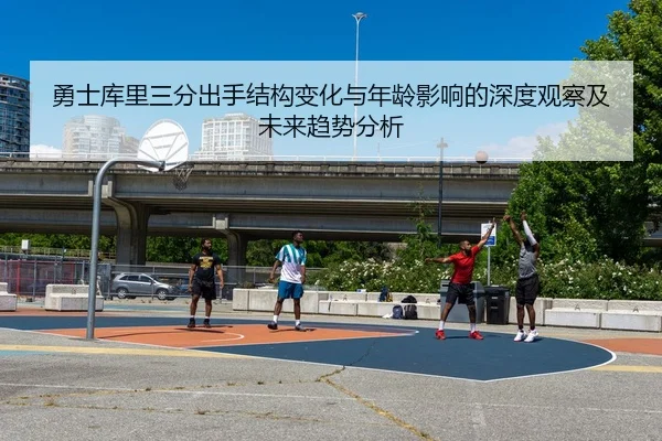 勇士库里三分出手结构变化与年龄影响的深度观察及未来趋势分析