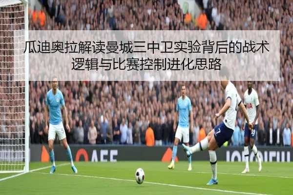 瓜迪奥拉解读曼城三中卫实验背后的战术逻辑与比赛控制进化思路