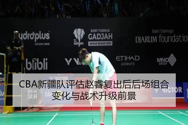 CBA新疆队评估赵睿复出后后场组合变化与战术升级前景