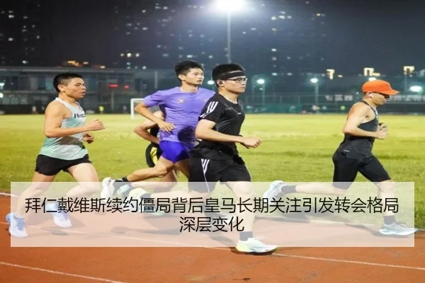 拜仁戴维斯续约僵局背后皇马长期关注引发转会格局深层变化